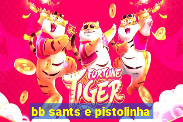 bb sants e pistolinha