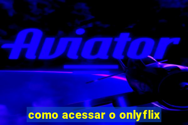 como acessar o onlyflix