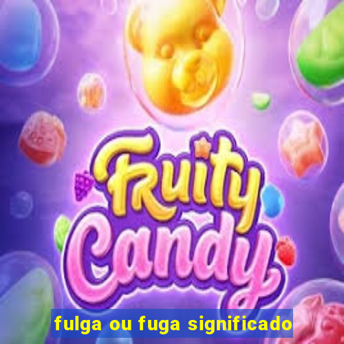 fulga ou fuga significado