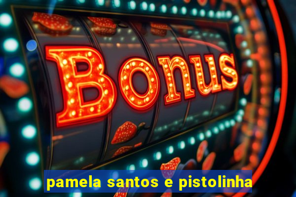 pamela santos e pistolinha