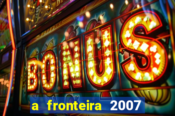 a fronteira 2007 filme completo download