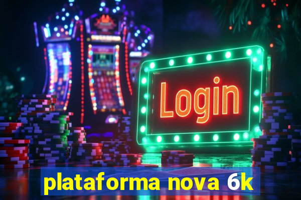 plataforma nova 6k