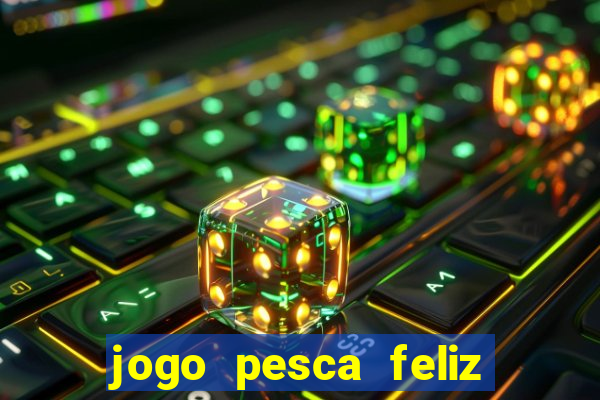 jogo pesca feliz que ganha dinheiro