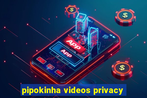 pipokinha videos privacy